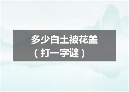 多少白土被花盖（打一字谜）