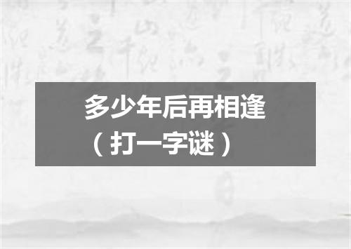 多少年后再相逢（打一字谜）