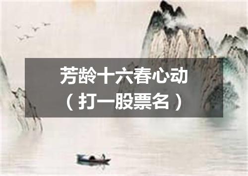 芳龄十六春心动（打一股票名）