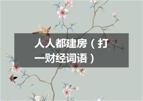人人都建房（打一财经词语）