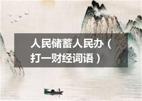 人民储蓄人民办（打一财经词语）