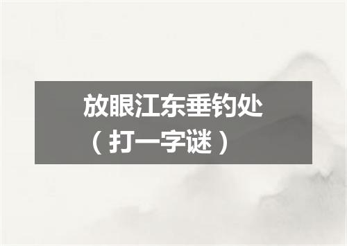 放眼江东垂钓处（打一字谜）