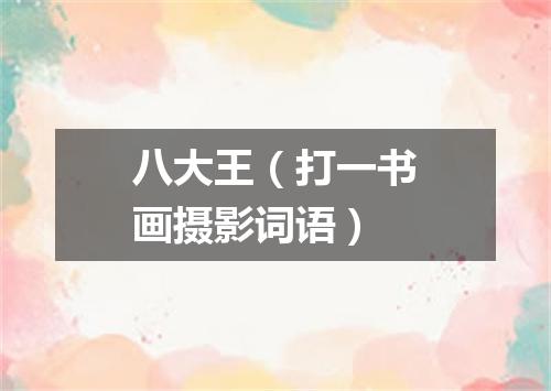 八大王（打一书画摄影词语）
