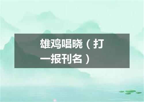 雄鸡唱晓（打一报刊名）