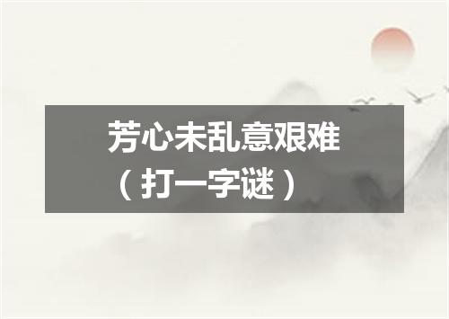 芳心未乱意艰难（打一字谜）