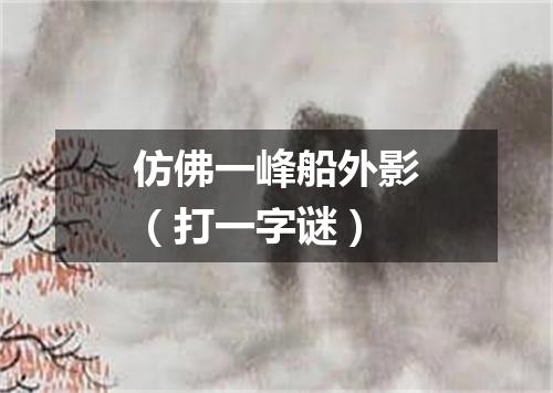 仿佛一峰船外影（打一字谜）