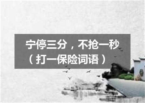 宁停三分，不抢一秒（打一保险词语）