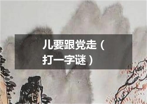 儿要跟党走（打一字谜）