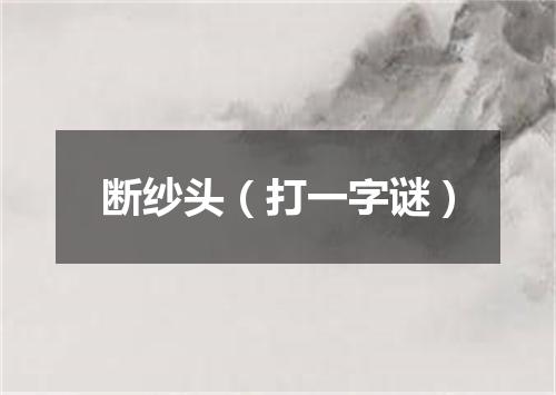 断纱头（打一字谜）