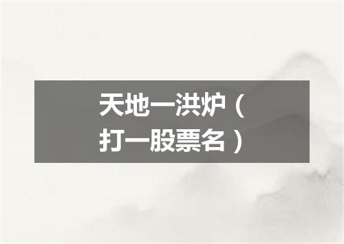 天地一洪炉（打一股票名）