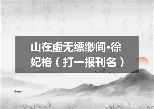 山在虚无缥缈间·徐妃格（打一报刊名）