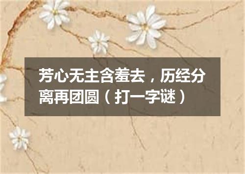 芳心无主含羞去，历经分离再团圆（打一字谜）