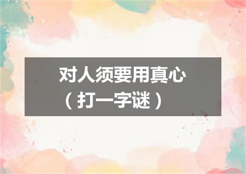 对人须要用真心（打一字谜）