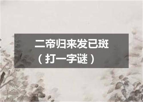 二帝归来发已斑（打一字谜）