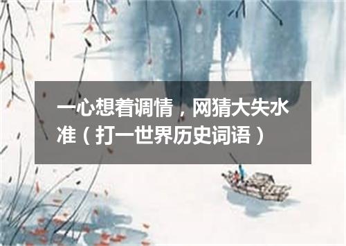 一心想着调情，网猜大失水准（打一世界历史词语）