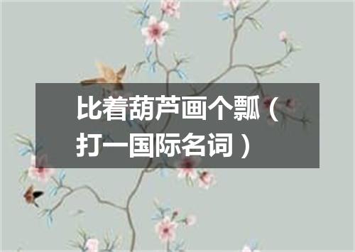 比着葫芦画个瓢（打一国际名词）