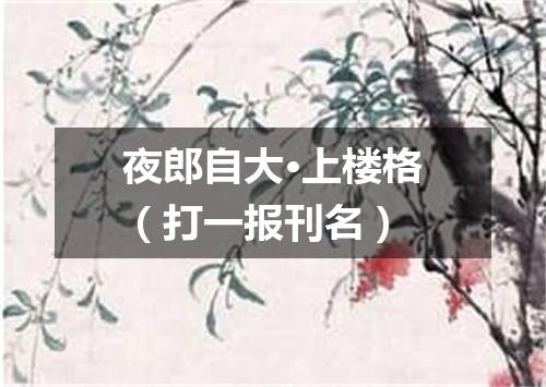 夜郎自大·上楼格（打一报刊名）