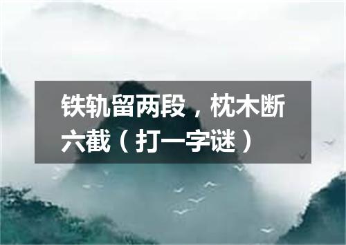 铁轨留两段，枕木断六截（打一字谜）