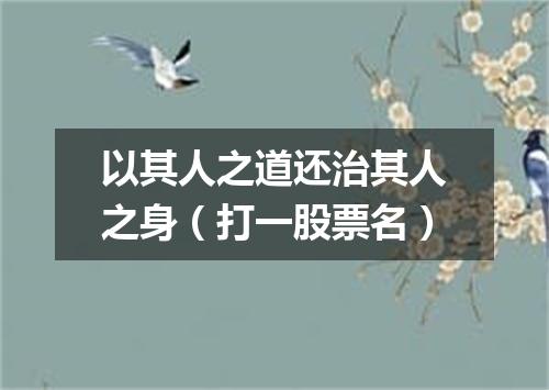 以其人之道还治其人之身（打一股票名）