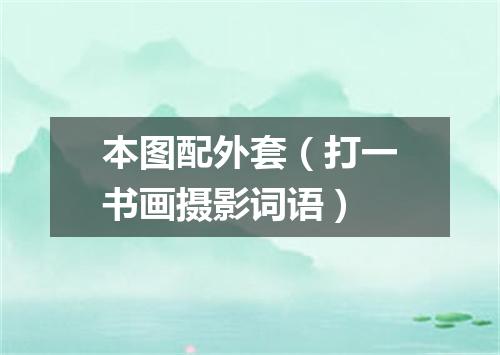 本图配外套（打一书画摄影词语）