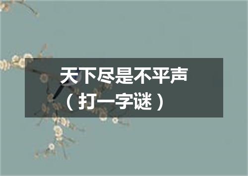 天下尽是不平声（打一字谜）