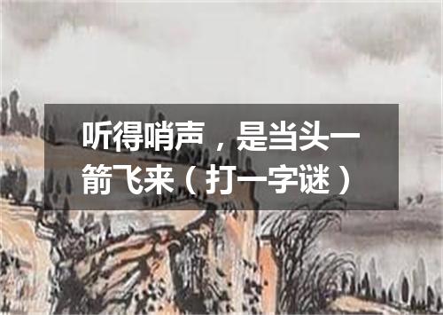 听得哨声，是当头一箭飞来（打一字谜）