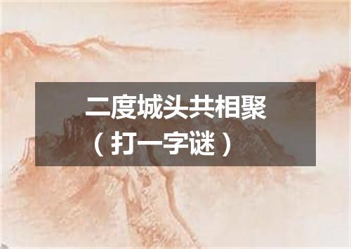 二度城头共相聚（打一字谜）