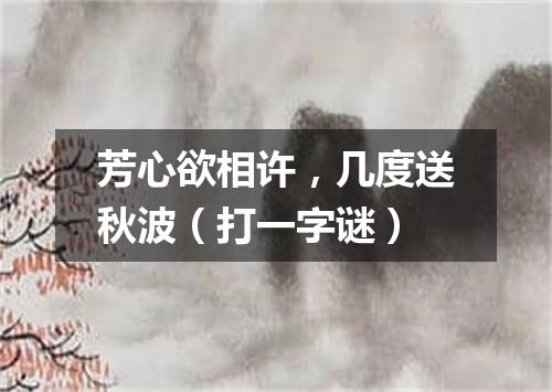 芳心欲相许，几度送秋波（打一字谜）