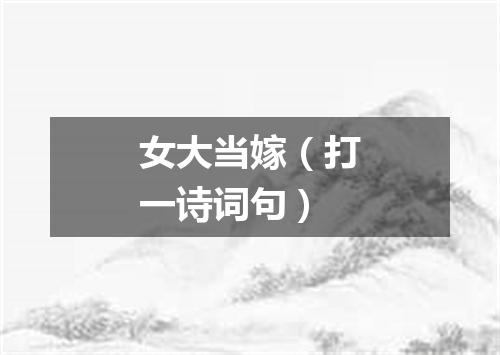 女大当嫁（打一诗词句）