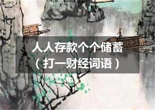 人人存款个个储蓄（打一财经词语）