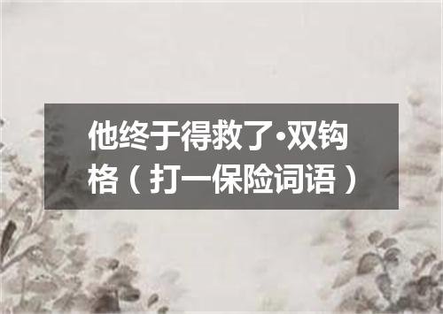 他终于得救了·双钩格（打一保险词语）