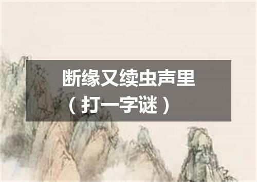 断缘又续虫声里（打一字谜）