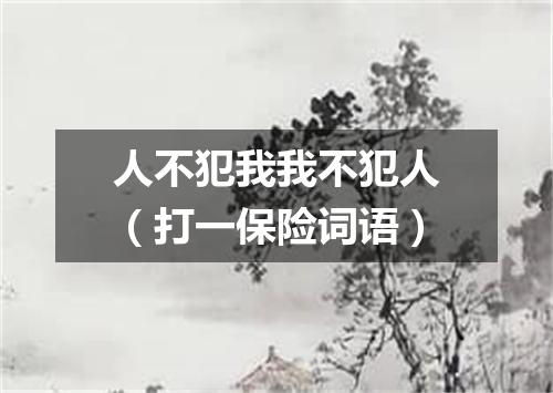 人不犯我我不犯人（打一保险词语）