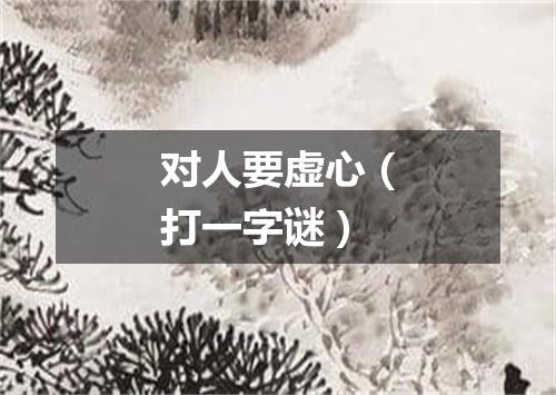 对人要虚心（打一字谜）