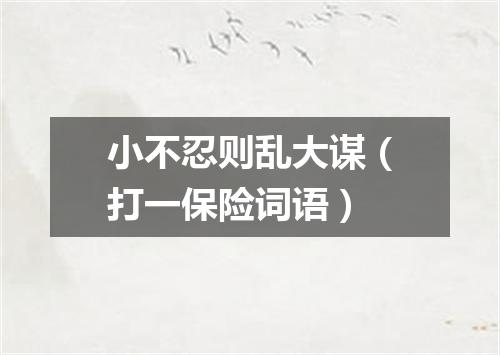 小不忍则乱大谋（打一保险词语）