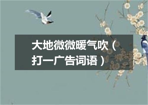 大地微微暖气吹（打一广告词语）