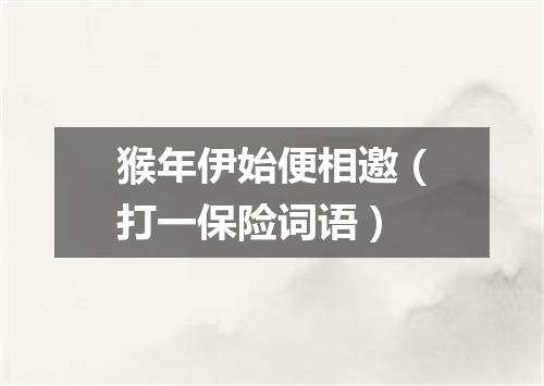 猴年伊始便相邀（打一保险词语）