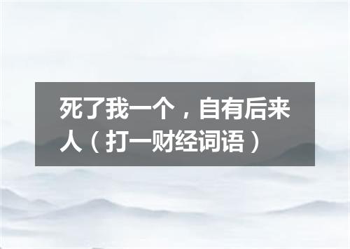 死了我一个，自有后来人（打一财经词语）