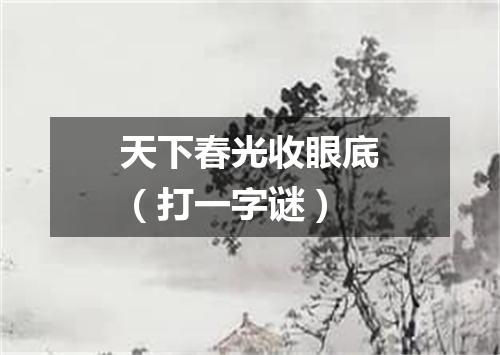 天下春光收眼底（打一字谜）