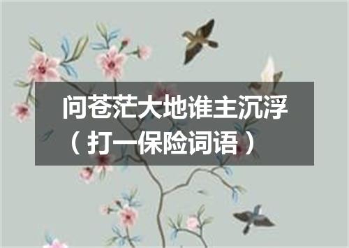 问苍茫大地谁主沉浮（打一保险词语）