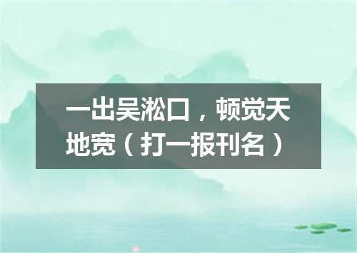 一出吴淞口，顿觉天地宽（打一报刊名）