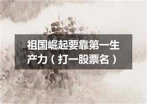 祖国崛起要靠第一生产力（打一股票名）