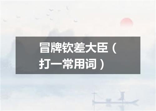 冒牌钦差大臣（打一常用词）