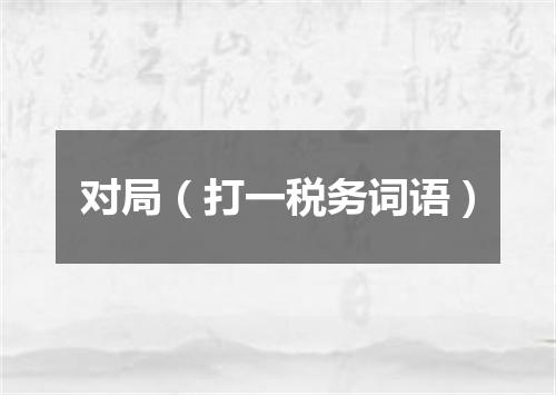 对局（打一税务词语）