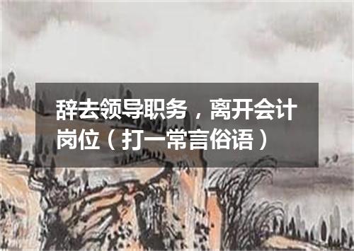辞去领导职务，离开会计岗位（打一常言俗语）