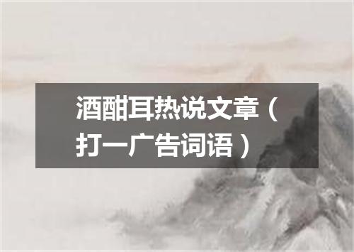 酒酣耳热说文章（打一广告词语）