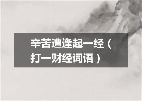 辛苦遭逢起一经（打一财经词语）