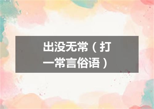 出没无常（打一常言俗语）