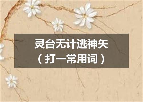 灵台无计逃神矢（打一常用词）