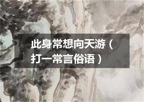 此身常想向天游（打一常言俗语）